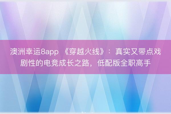 澳洲幸运8app 《穿越火线》：真实又带点戏剧性的电竞成长之路，低配版全职高手