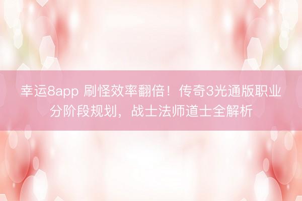 幸运8app 刷怪效率翻倍!传奇3光通版职业分阶段规划,战士法师道士全解析