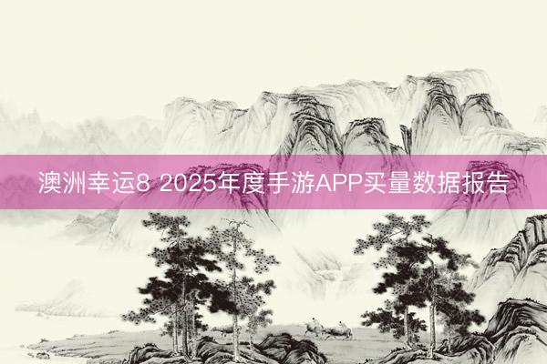 澳洲幸运8 2025年度手游APP买量数据报告