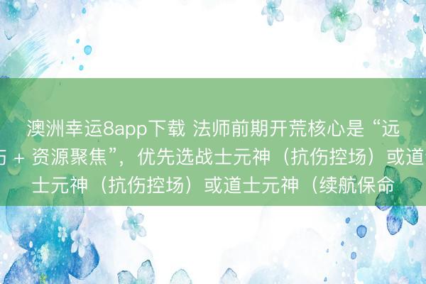 澳洲幸运8app下载 法师前期开荒核心是 “远程群清 + 元神承伤 + 资源聚焦”，优先选战士元神（抗伤控场）或道士元神（续航保命