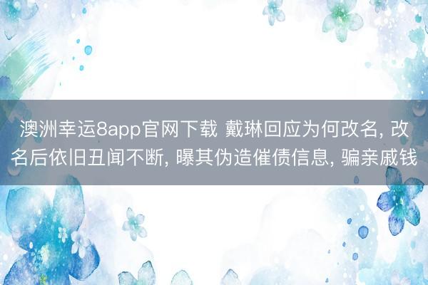 澳洲幸运8app官网下载 戴琳回应为何改名, 改名后依旧丑闻不断, 曝其伪造催债信息, 骗亲戚钱