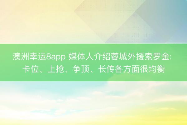 澳洲幸运8app 媒体人介绍蓉城外援索罗金: 卡位、上抢、争顶、长传各方面很均衡
