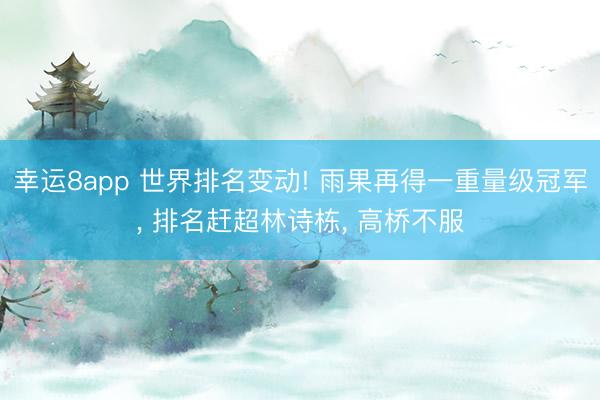 幸运8app 世界排名变动! 雨果再得一重量级冠军, 排名赶超林诗栋, 高桥不服