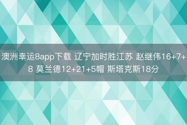 澳洲幸运8app下载 辽宁加时胜江苏 赵继伟16+7+8 莫兰德12+21+5帽 斯塔克斯18分