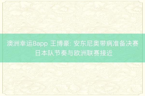 澳洲幸运8app 王博豪: 安东尼奥带病准备决赛 日本队节奏与欧洲联赛接近