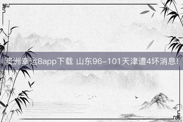 澳洲幸运8app下载 山东96-101天津遭4坏消息!
