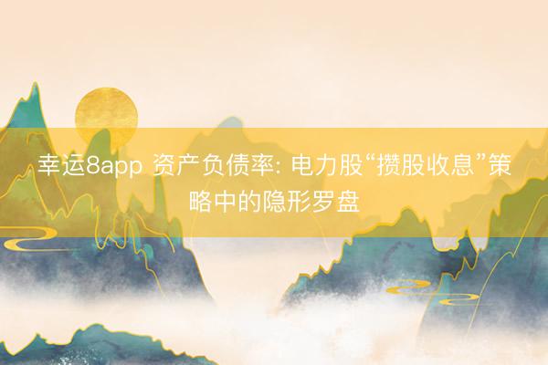 幸运8app 资产负债率: 电力股“攒股收息”策略中的隐形罗盘