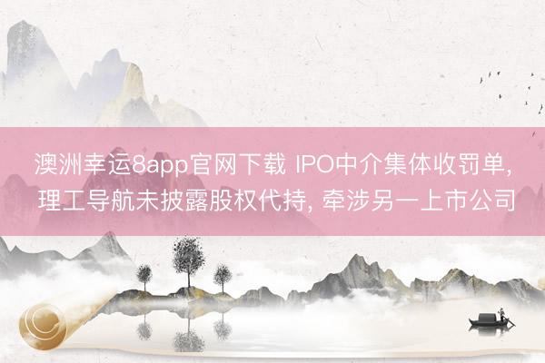 澳洲幸运8app官网下载 IPO中介集体收罚单, 理工导航未披露股权代持, 牵涉另一上市公司