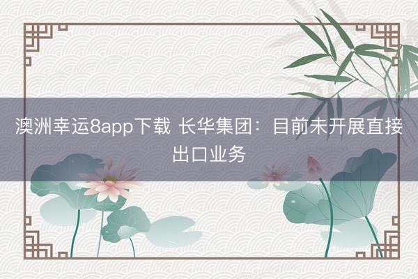 澳洲幸运8app下载 长华集团：目前未开展直接出口业务
