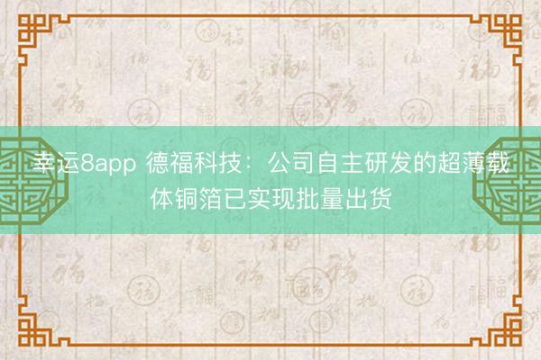 幸运8app 德福科技：公司自主研发的超薄载体铜箔已实现批量出货