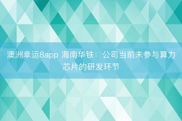 澳洲幸运8app 海南华铁：公司当前未参与算力芯片的研发环节