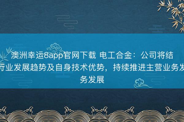 澳洲幸运8app官网下载 电工合金：公司将结合行业发展趋势及自身技术优势，持续推进主营业务发展