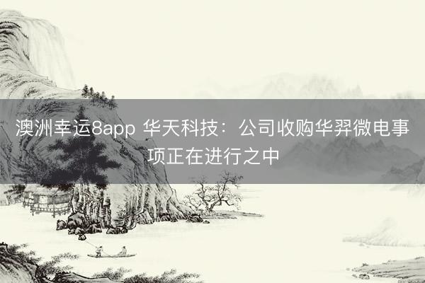 澳洲幸运8app 华天科技：公司收购华羿微电事项正在进行之中
