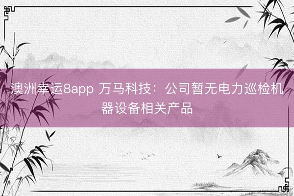 澳洲幸运8app 万马科技：公司暂无电力巡检机器设备相关产品