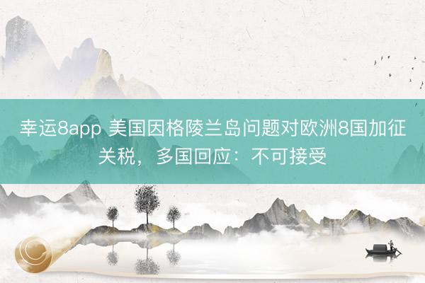 幸运8app 美国因格陵兰岛问题对欧洲8国加征关税，多国回应：不可接受