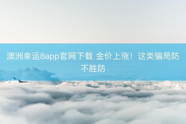澳洲幸运8app官网下载 金价上涨!这类骗局防不胜防