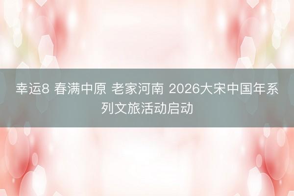 幸运8 春满中原 老家河南 2026大宋中国年系列文旅活动启动