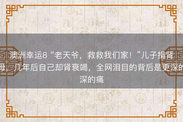 澳洲幸运8 “老天爷,救救我们家!”儿子捐肾救母,几年后自己却肾衰竭,全网泪目的背后是更深的痛