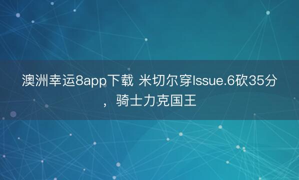 澳洲幸运8app下载 米切尔穿Issue.6砍35分,骑士力克国王