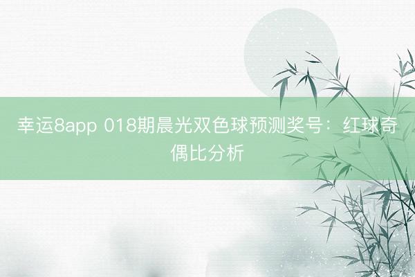 幸运8app 018期晨光双色球预测奖号：红球奇偶比分析