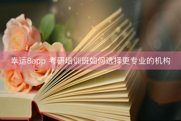 幸运8app 考研培训班如何选择更专业的机构