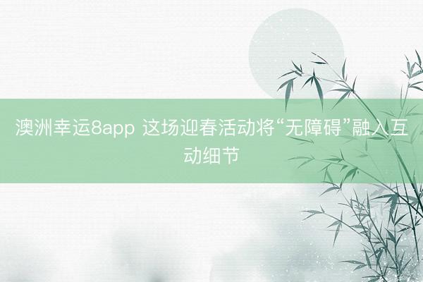 澳洲幸运8app 这场迎春活动将“无障碍”融入互动细节