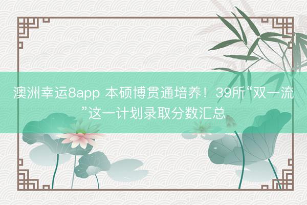 澳洲幸运8app 本硕博贯通培养!39所“双一流”这一计划录取分数汇总