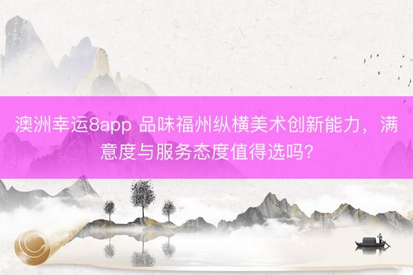 澳洲幸运8app 品味福州纵横美术创新能力，满意度与服务态度值得选吗？