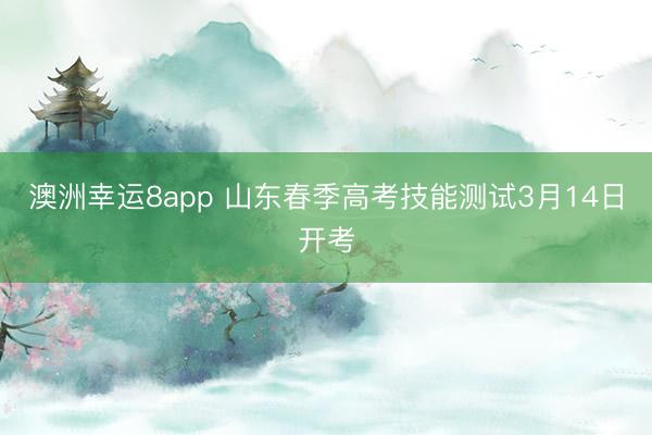 澳洲幸运8app 山东春季高考技能测试3月14日开考