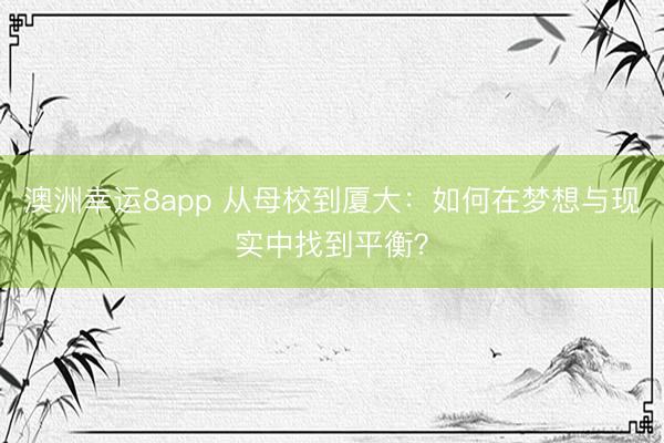 澳洲幸运8app 从母校到厦大：如何在梦想与现实中找到平衡？