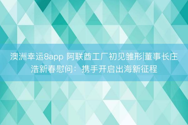 澳洲幸运8app 阿联酋工厂初见雏形|董事长庄浩新春慰问：携手开启出海新征程