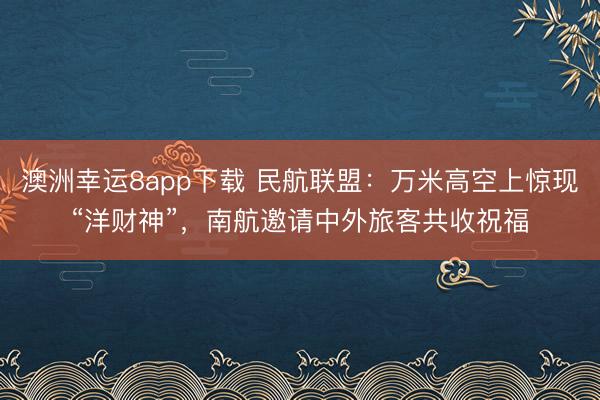 澳洲幸运8app下载 民航联盟:万米高空上惊现“洋财神”,南航邀请中外旅客共收祝福