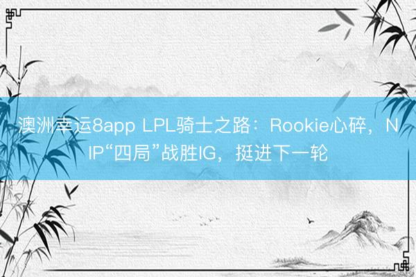 澳洲幸运8app LPL骑士之路:Rookie心碎,NIP“四局”战胜IG,挺进下一轮