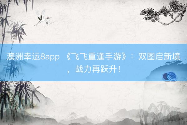 澳洲幸运8app 《飞飞重逢手游》:双图启新境,战力再跃升!