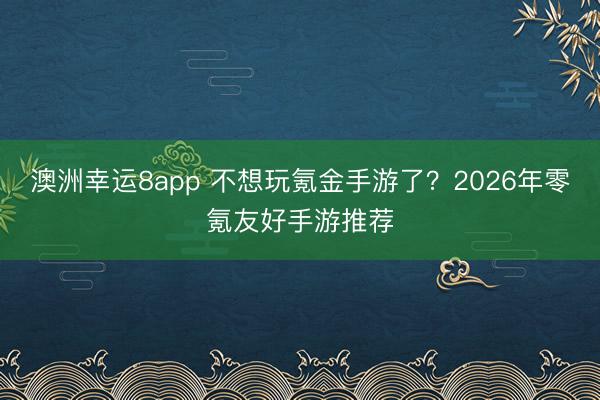 澳洲幸运8app 不想玩氪金手游了？2026年零氪友好手游推荐