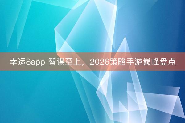 幸运8app 智谋至上，2026策略手游巅峰盘点