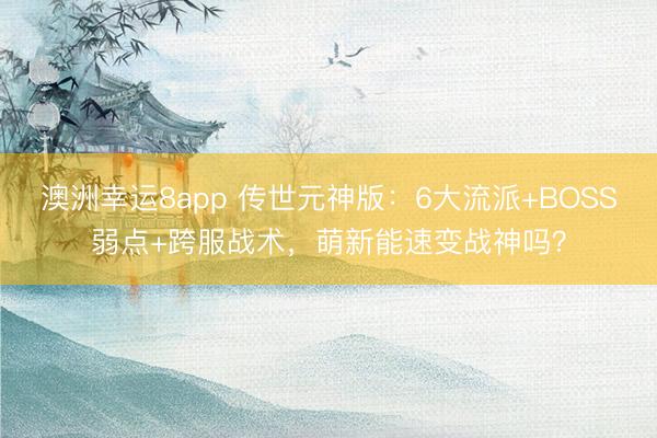 澳洲幸运8app 传世元神版：6大流派+BOSS弱点+跨服战术，萌新能速变战神吗？