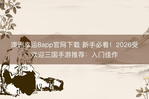 澳洲幸运8app官网下载 新手必看!2026受欢迎三国手游推荐:入门佳作