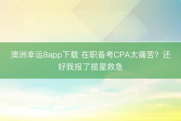 澳洲幸运8app下载 在职备考CPA太痛苦？还好我报了揽星救急