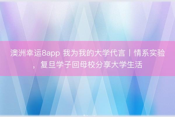 澳洲幸运8app 我为我的大学代言丨情系实验,复旦学子回母校分享大学生活