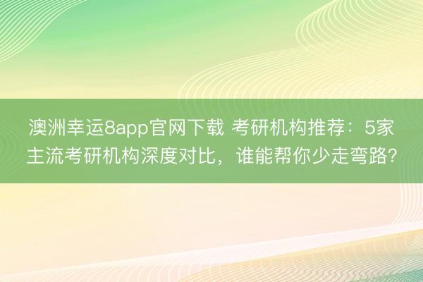 澳洲幸运8app官网下载 考研机构推荐：5家主流考研机构深度对比，谁能帮你少走弯路？