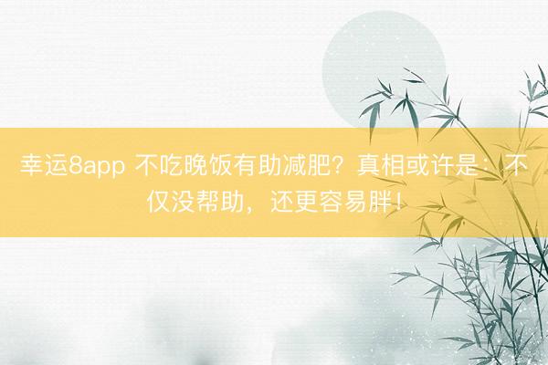 幸运8app 不吃晚饭有助减肥？真相或许是：不仅没帮助，还更容易胖！