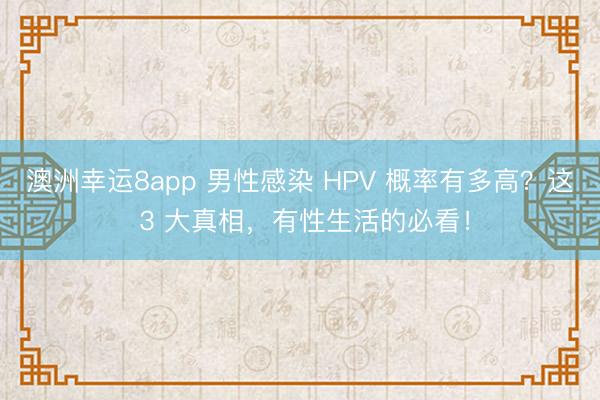 澳洲幸运8app 男性感染 HPV 概率有多高？这 3 大真相，有性生活的必看！