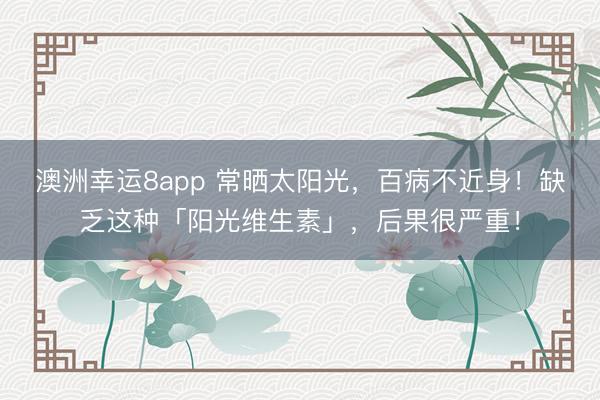 澳洲幸运8app 常晒太阳光,百病不近身!缺乏这种「阳光维生素」,后果很严重!