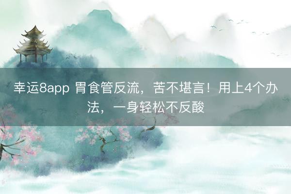 幸运8app 胃食管反流,苦不堪言!用上4个办法,一身轻松不反酸