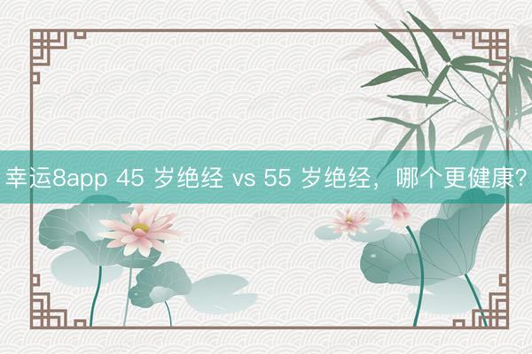 幸运8app 45 岁绝经 vs 55 岁绝经，哪个更健康？