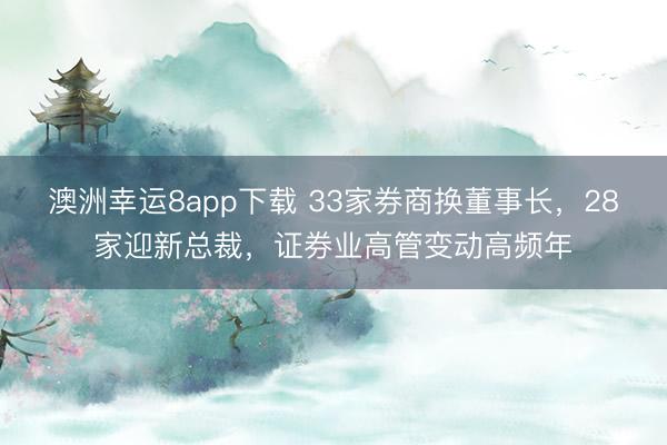 澳洲幸运8app下载 33家券商换董事长，28家迎新总裁，证券业高管变动高频年