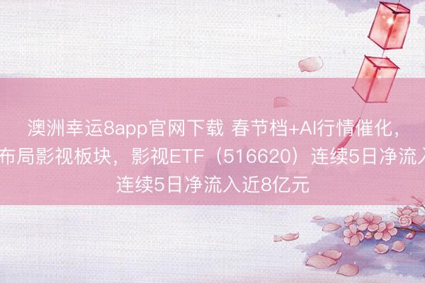 澳洲幸运8app官网下载 春节档+AI行情催化,资金抢筹布局影视板块,影视ETF(516620)连续5日净流入近8亿元