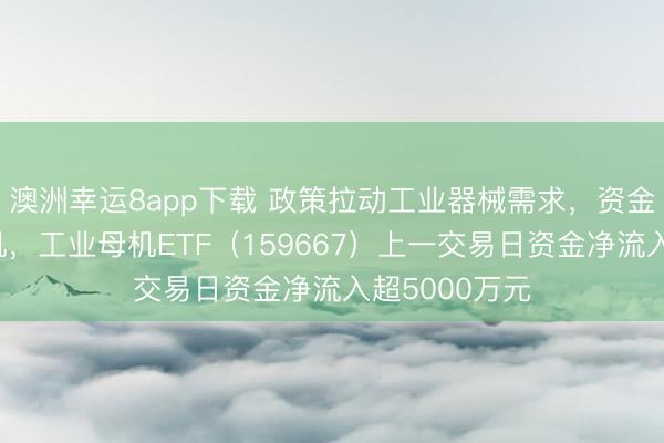 澳洲幸运8app下载 政策拉动工业器械需求，资金抢筹工业母机，工业母机ETF（159667）上一交易日资金净流入超5000万元