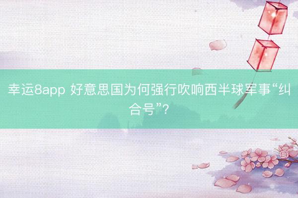 幸运8app 好意思国为何强行吹响西半球军事“纠合号”？